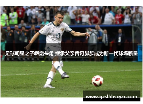 足球明星之子崭露头角 继承父亲传奇脚步成为新一代球场新星