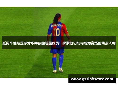 张扬个性与足球才华并存的明星球员:探索他们如何成为赛场的焦点人物 张扬个性与足球才华并存的明星球员:探索他们如何成为赛场的焦点人物
