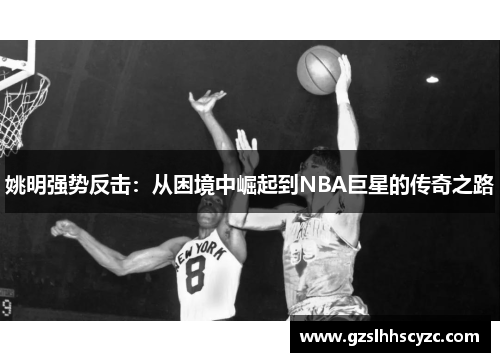 姚明强势反击：从困境中崛起到NBA巨星的传奇之路
