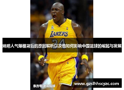 姚明人气爆棚背后的原因解析以及他如何影响中国篮球的崛起与发展