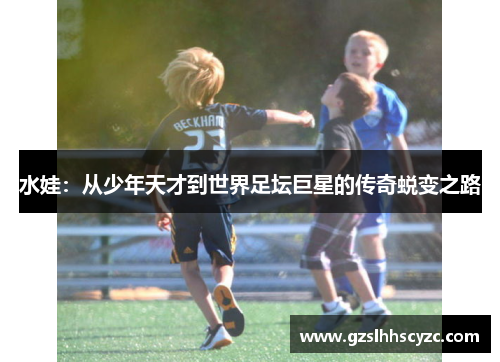 水娃:从少年天才到世界足坛巨星的传奇蜕变之路 水娃:从少年天才到世界足坛巨星的传奇蜕变之路