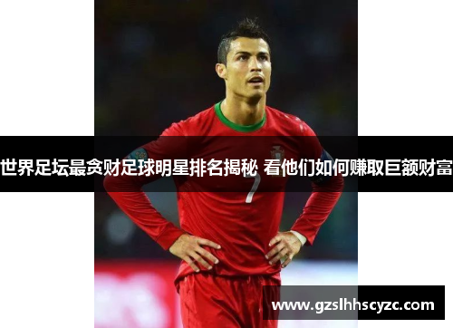 世界足坛最贪财足球明星排名揭秘 看他们如何赚取巨额财富 世界足坛最贪财足球明星排名揭秘 看他们如何赚取巨额财富