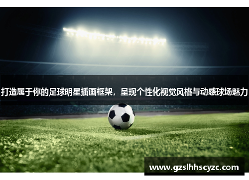 打造属于你的足球明星插画框架，呈现个性化视觉风格与动感球场魅力