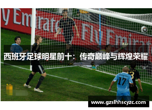 西班牙足球明星前十：传奇巅峰与辉煌荣耀