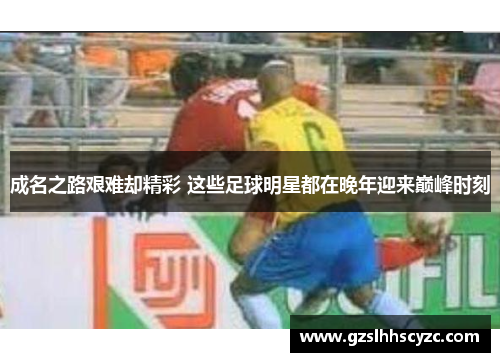 成名之路艰难却精彩 这些足球明星都在晚年迎来巅峰时刻
