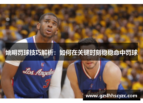 姚明罚球技巧解析：如何在关键时刻稳稳命中罚球