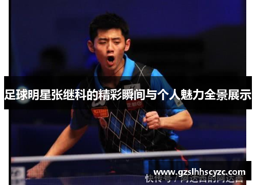 足球明星张继科的精彩瞬间与个人魅力全景展示