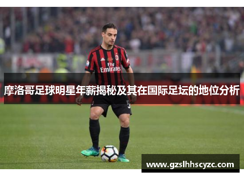 摩洛哥足球明星年薪揭秘及其在国际足坛的地位分析