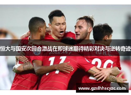 恒大与国安次回合激战在即球迷期待精彩对决与逆转奇迹