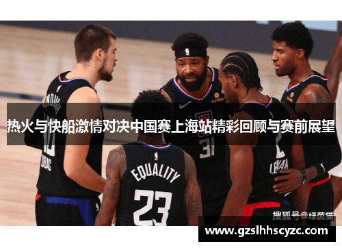热火与快船激情对决中国赛上海站精彩回顾与赛前展望