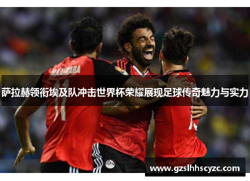 萨拉赫领衔埃及队冲击世界杯荣耀展现足球传奇魅力与实力