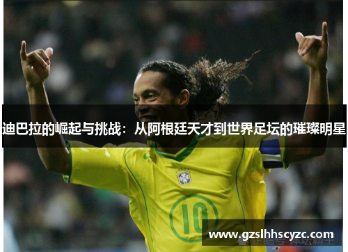 迪巴拉的崛起与挑战：从阿根廷天才到世界足坛的璀璨明星